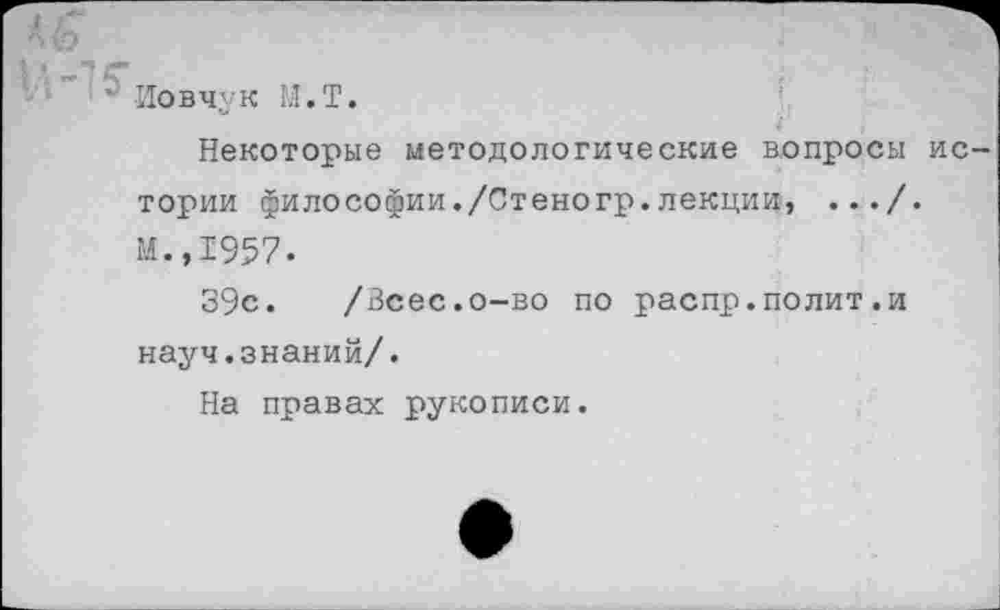 ﻿' Иовчук М.Т.
Некоторые методологические вопросы истории философии./Стеногр.лекции, .../. М.,1957.
39с. /Всес.о-во по распр.полит.и науч.знаний/.
На правах рукописи.